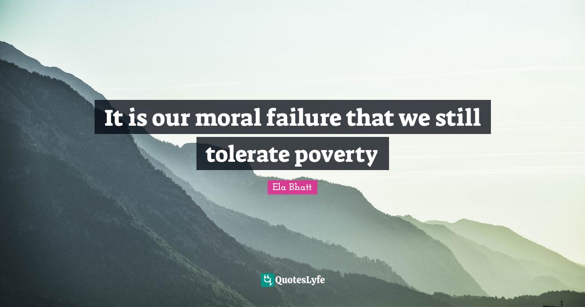It is our moral failure that we still tolerate poverty... Quote by Ela