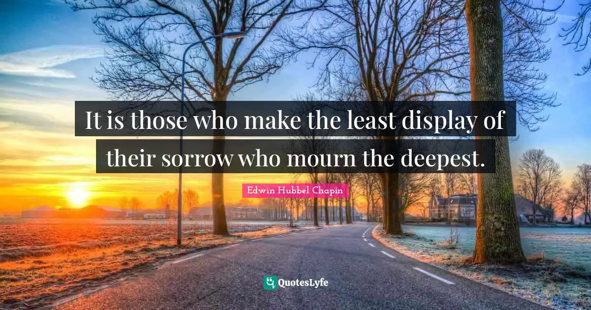 It is those who make the least display of their sorrow who mourn the deepest.