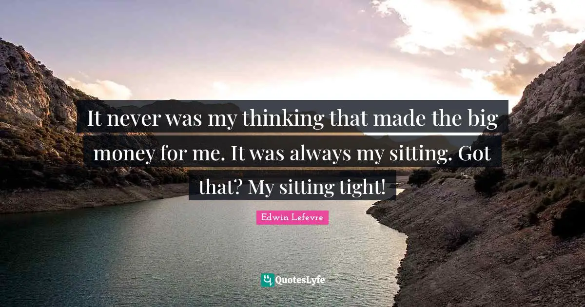 It never was my thinking that made the big money for me. It was always my sitting. Got that? My sitting tight!