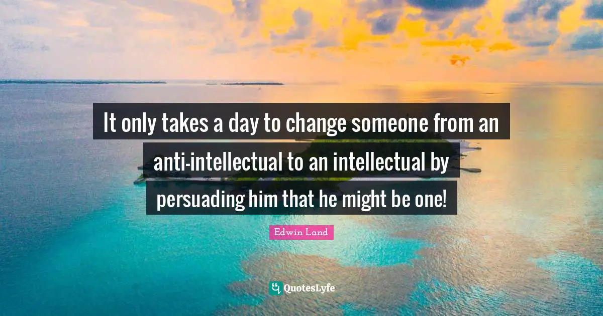 Edwin Land Quotes: "It only takes a day to change someone from an anti-intellectual to an intellectual by persuading him that he might be one!"