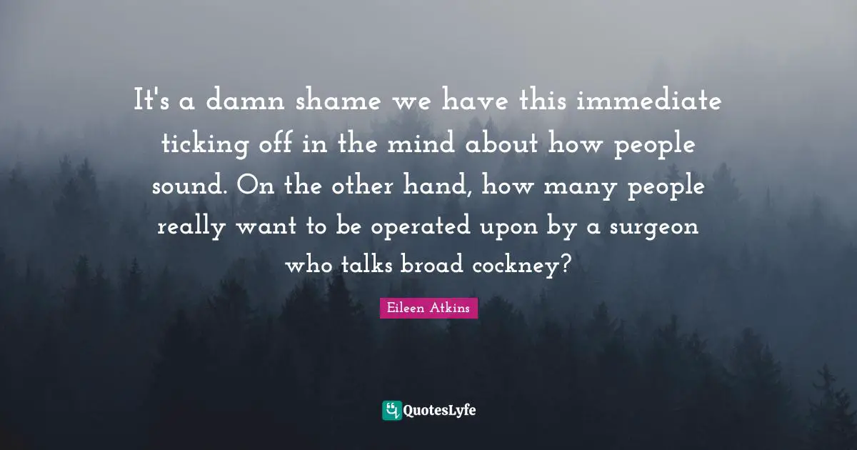 It's a damn shame we have this immediate ticking off in the mind about how people sound. On the other hand, how many people really want to be operated upon by a surgeon who talks broad cockney?