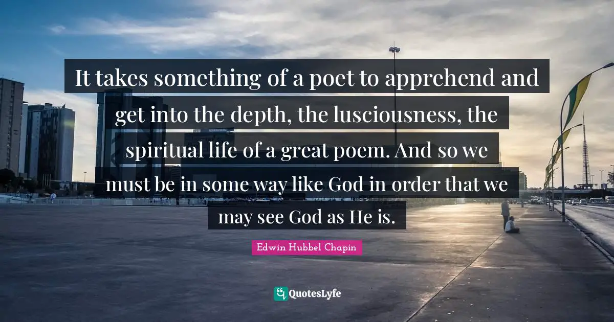 It takes something of a poet to apprehend and get into the depth, the lusciousness, the spiritual life of a great poem. And so we must be in some way like God in order that we may see God as He is.