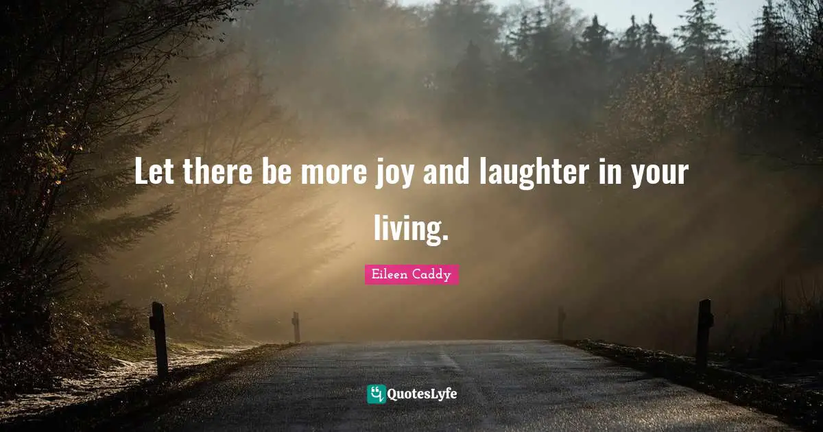 Let there be more joy and laughter in your living.