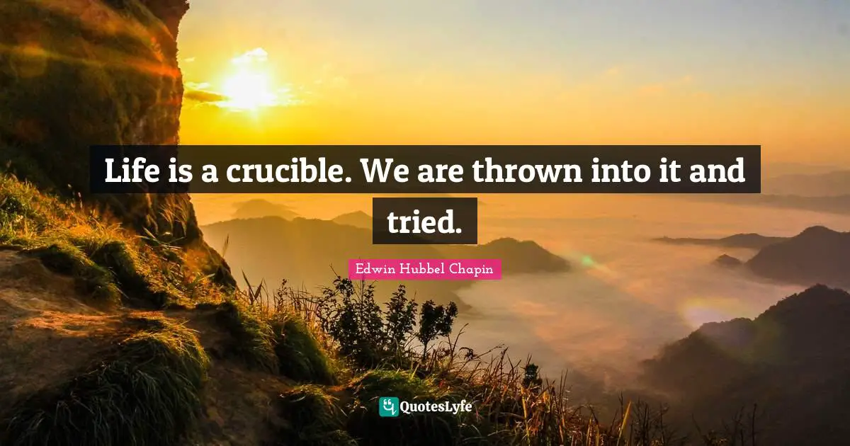 Life is a crucible. We are thrown into it and tried.