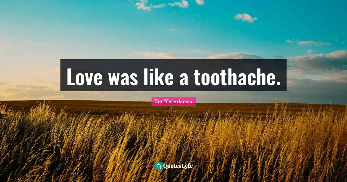 Love was like a toothache.