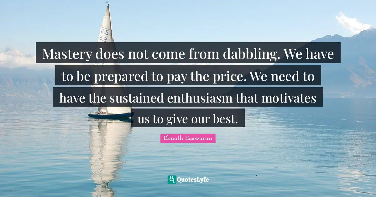 Eknath Easwaran Quotes: "Mastery does not come from dabbling. We have to be prepared to pay the price. We need to have the sustained enthusiasm that motivates us to give our best."