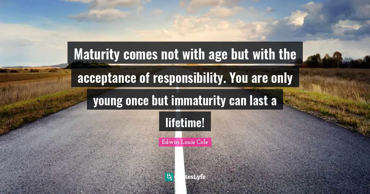 Lifetime Quotes: "Maturity comes not with age but with the acceptance of responsibility. You are only young once but immaturity can last a lifetime!"
