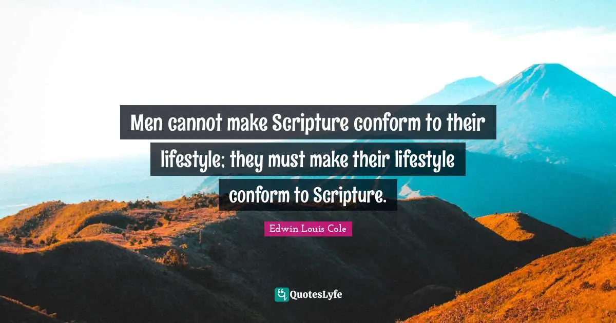 Edwin Louis Cole Quotes: "Men cannot make Scripture conform to their lifestyle; they must make their lifestyle conform to Scripture."