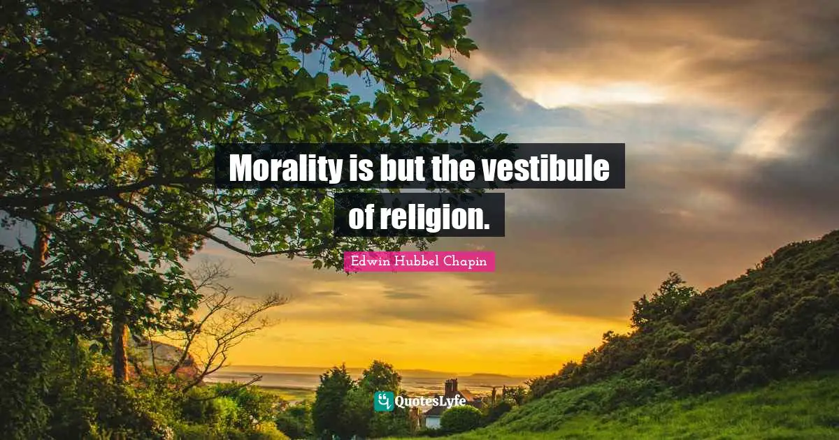 Morality is but the vestibule of religion.