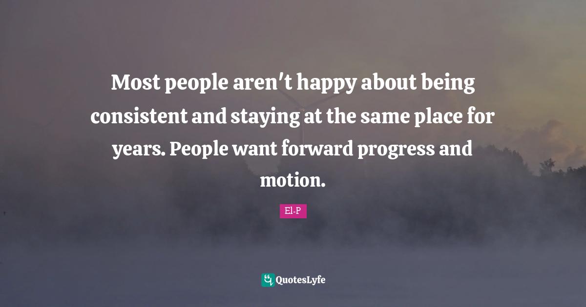 Most people aren't happy about being consistent and staying at the same place for years. People want forward progress and motion.