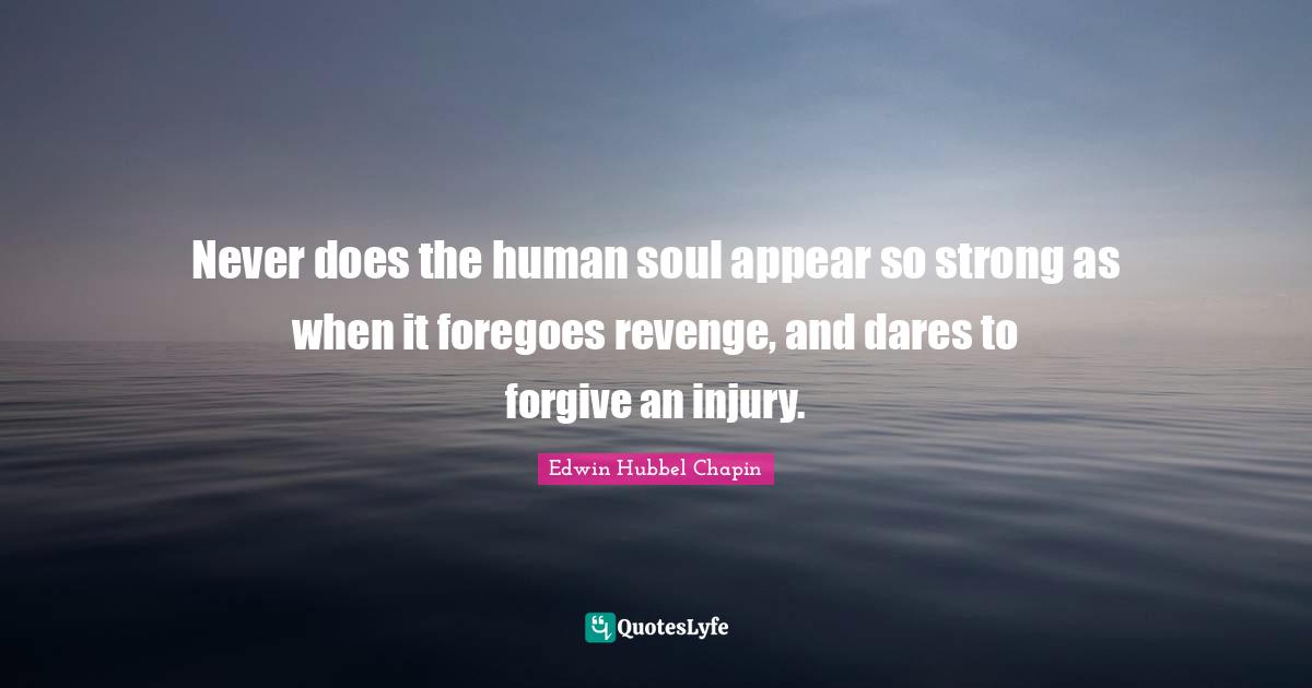 Never does the human soul appear so strong as when it foregoes revenge, and dares to forgive an injury.