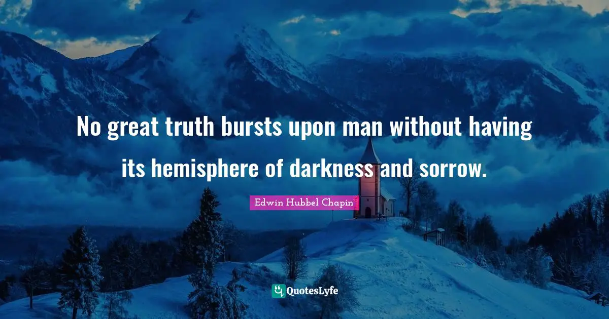 No great truth bursts upon man without having its hemisphere of darkness and sorrow.