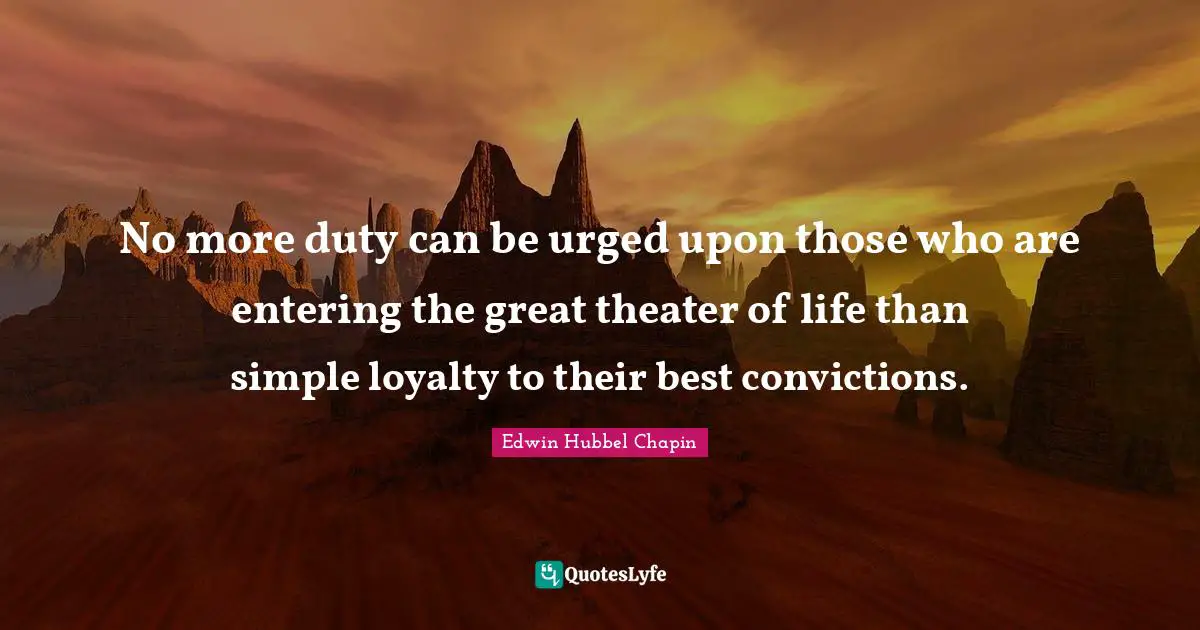 No more duty can be urged upon those who are entering the great theater of life than simple loyalty to their best convictions.