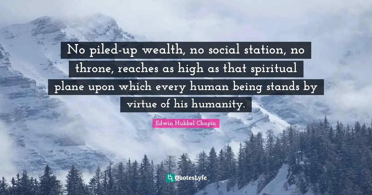 No piled-up wealth, no social station, no throne, reaches as high as that spiritual plane upon which every human being stands by virtue of his humanity.