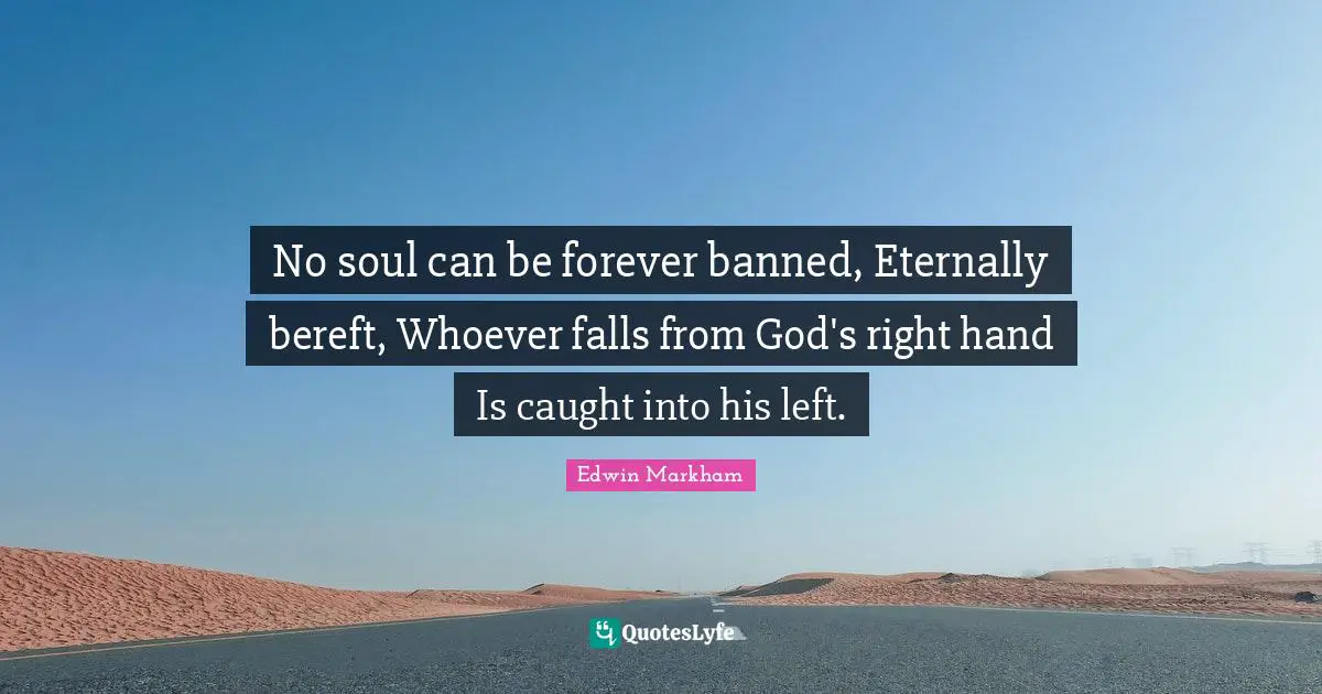 No soul can be forever banned, Eternally bereft, Whoever falls from God's right hand Is caught into his left.