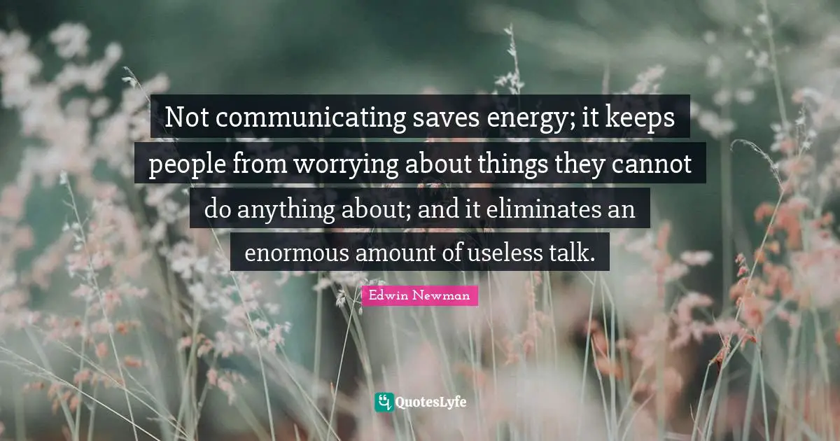 Not communicating saves energy; it keeps people from worrying about things they cannot do anything about; and it eliminates an enormous amount of useless talk.
