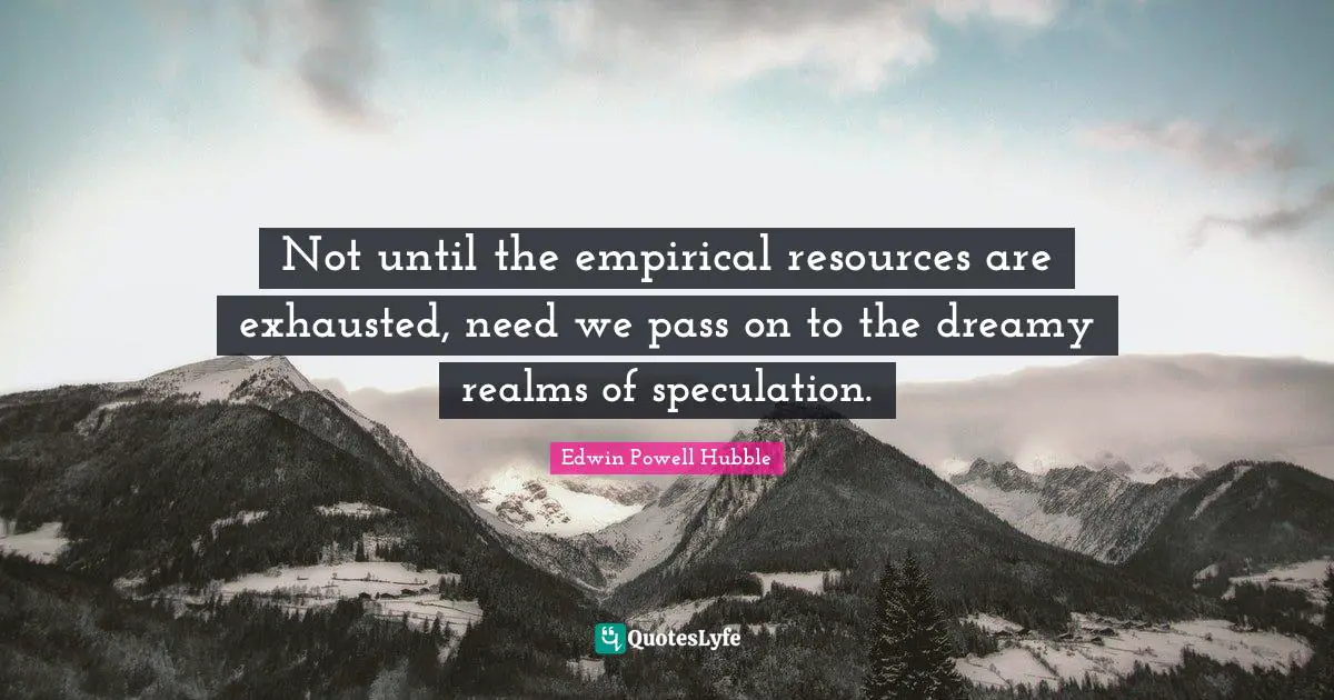 Exhausted Quotes: "Not until the empirical resources are exhausted, need we pass on to the dreamy realms of speculation."