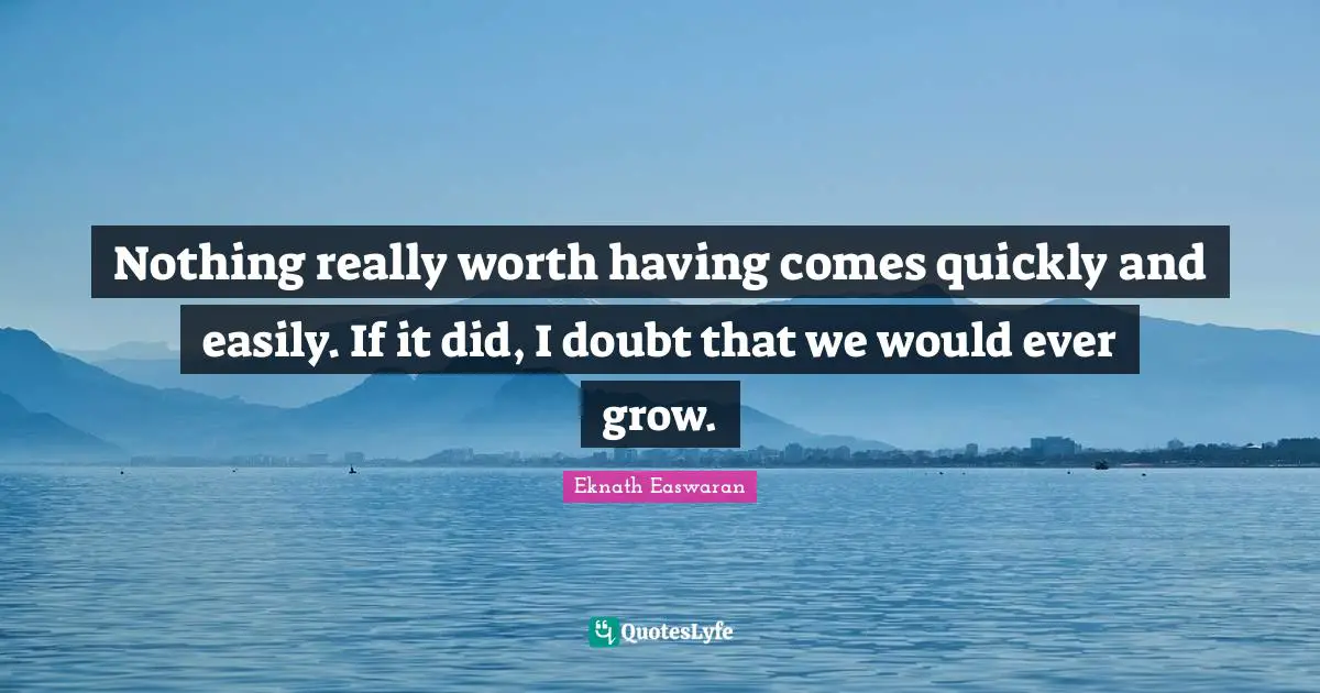 Eknath Easwaran Quotes: "Nothing really worth having comes quickly and easily. If it did, I doubt that we would ever grow."