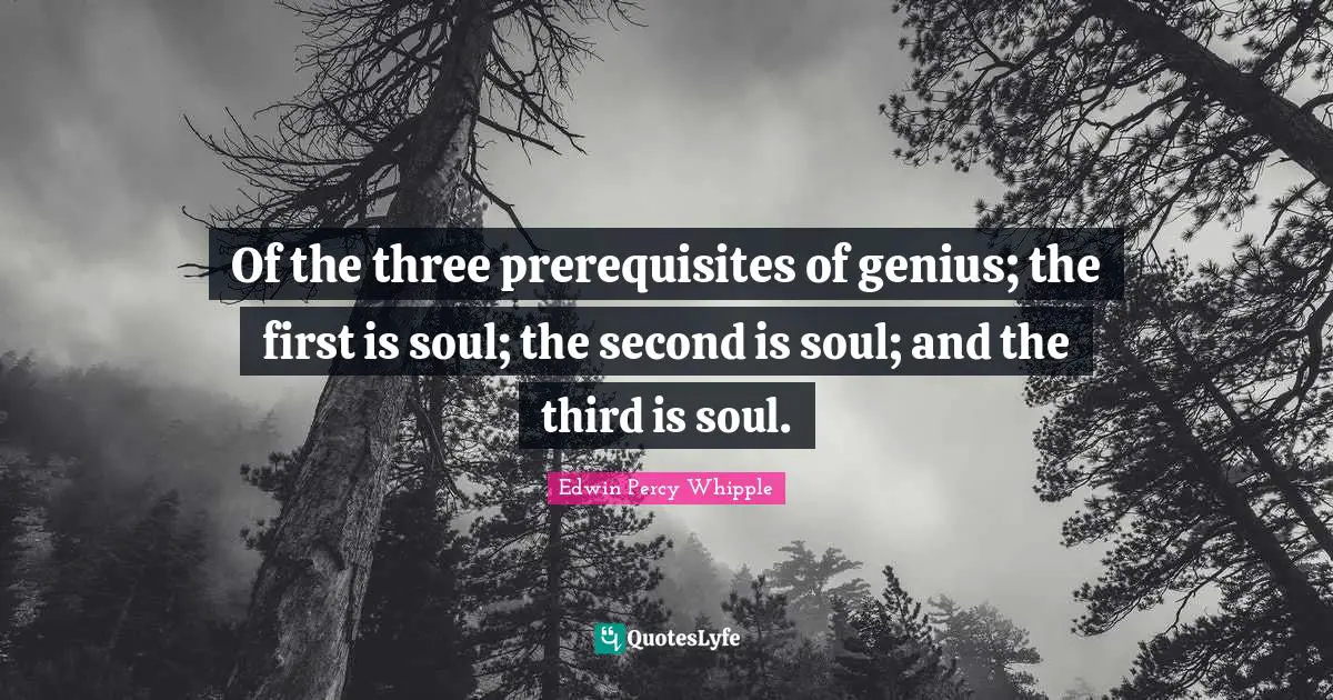Of the three prerequisites of genius; the first is soul; the second is soul; and the third is soul.