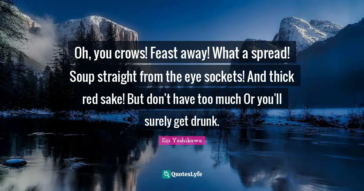 Oh, you crows! Feast away! What a spread! Soup straight from the eye sockets! And thick red sake! But don't have too much Or you'll surely get drunk.