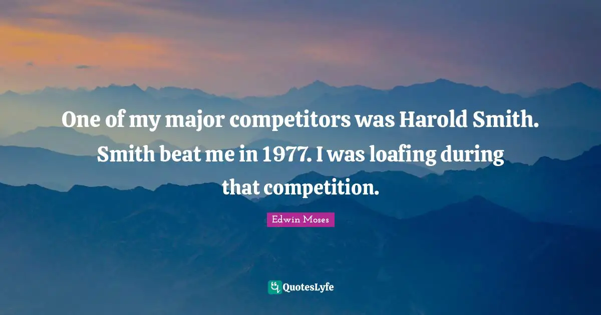 One of my major competitors was Harold Smith. Smith beat me in 1977. I was loafing during that competition.