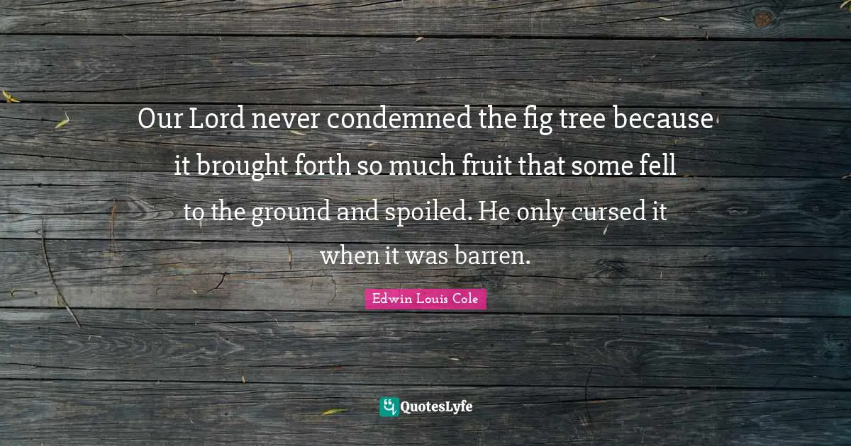 Edwin Louis Cole Quotes: "Our Lord never condemned the fig tree because it brought forth so much fruit that some fell to the ground and spoiled. He only cursed it when it was barren."