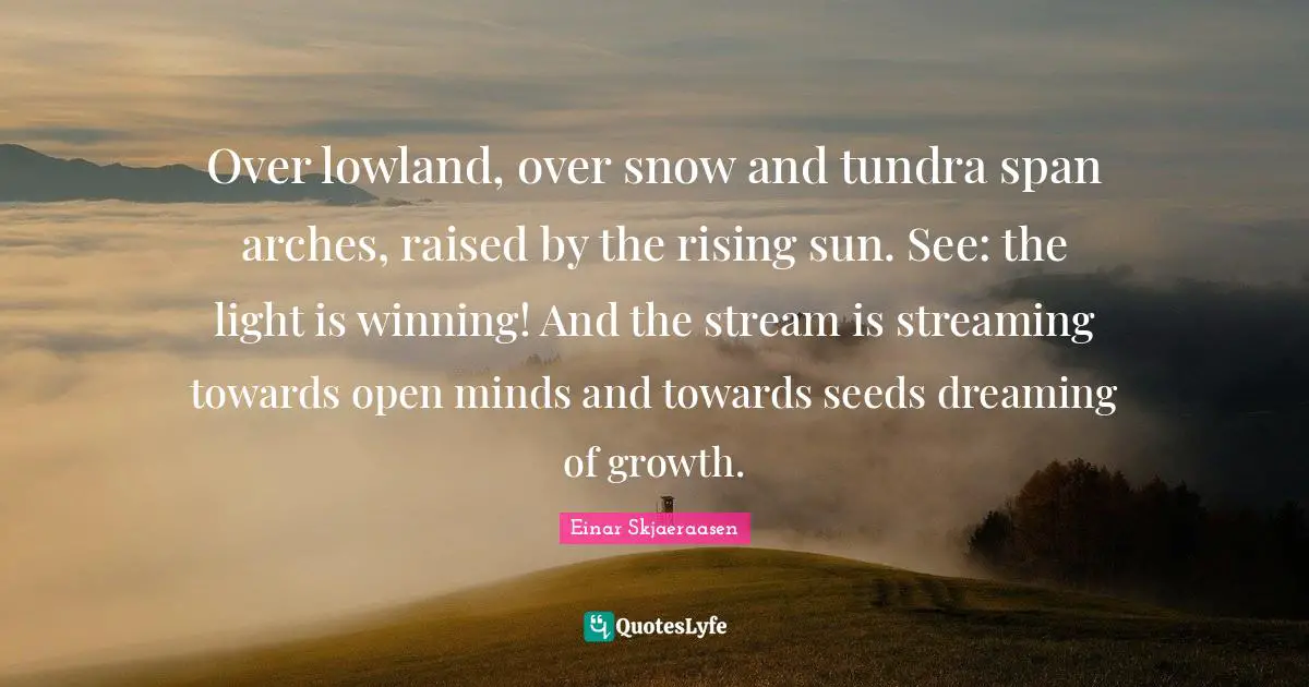 Arches Quotes: "Over lowland, over snow and tundra span arches, raised by the rising sun. See: the light is winning! And the stream is streaming towards open minds and towards seeds dreaming of growth."