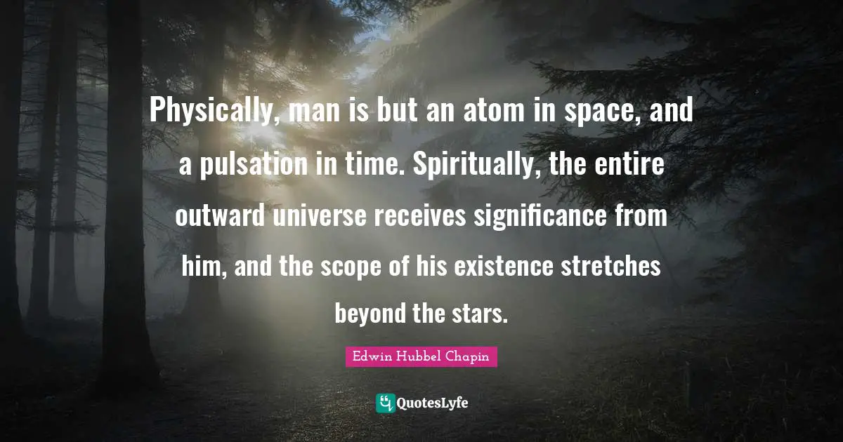 Physically, man is but an atom in space, and a pulsation in time. Spiritually, the entire outward universe receives significance from him, and the scope of his existence stretches beyond the stars.