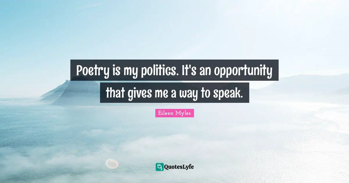 Poetry is my politics. It's an opportunity that gives me a way to speak.