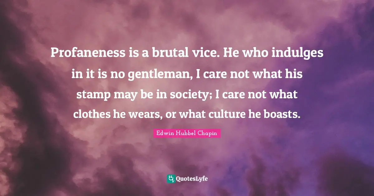 Indulge Quotes: "Profaneness is a brutal vice. He who indulges in it is no gentleman, I care not what his stamp may be in society; I care not what clothes he wears, or what culture he boasts."