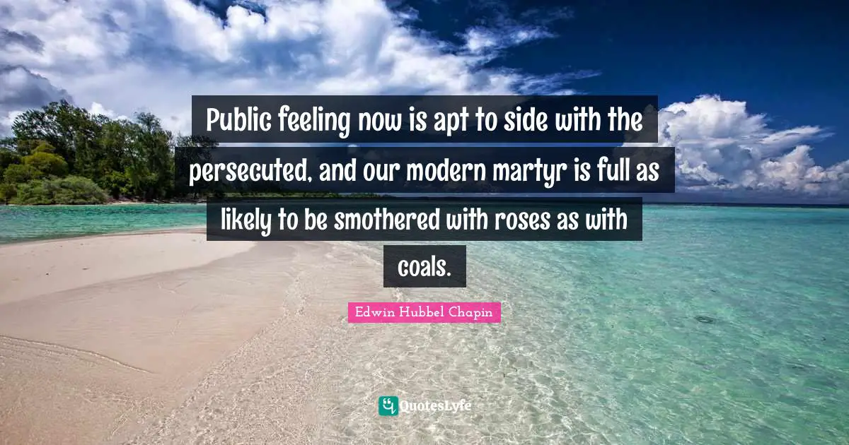Public feeling now is apt to side with the persecuted, and our modern martyr is full as likely to be smothered with roses as with coals.