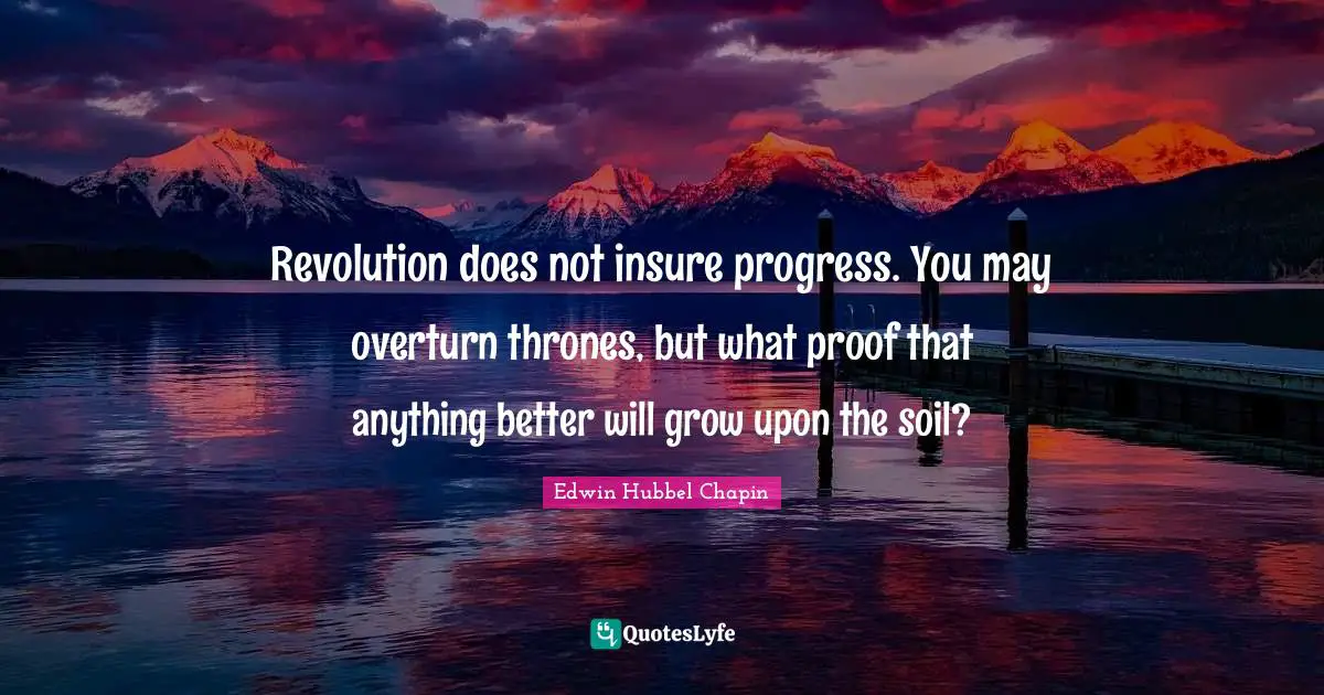 Revolution does not insure progress. You may overturn thrones, but what proof that anything better will grow upon the soil?