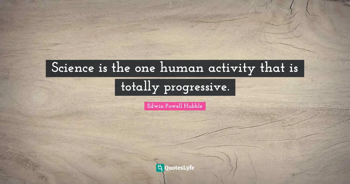 Science is the one human activity that is totally progressive.