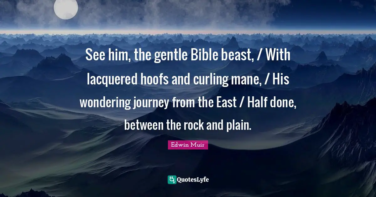 See him, the gentle Bible beast, / With lacquered hoofs and curling mane, / His wondering journey from the East / Half done, between the rock and plain.