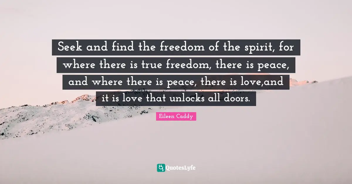 Seek and find the freedom of the spirit, for where there is true freedom, there is peace, and where there is peace, there is love,and it is love that unlocks all doors.