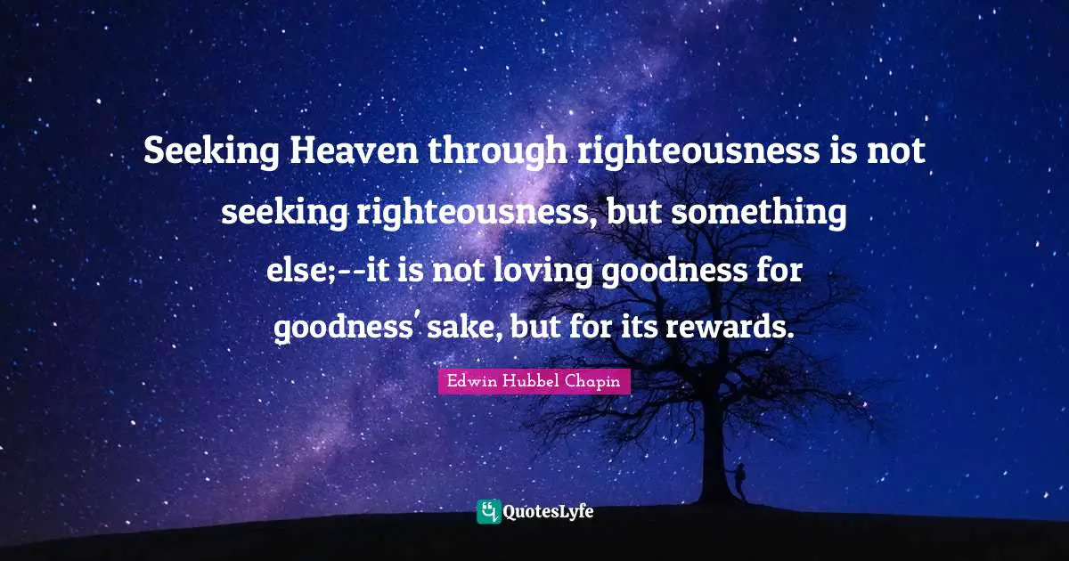 Seeking Heaven through righteousness is not seeking righteousness, but something else;--it is not loving goodness for goodness' sake, but for its rewards.