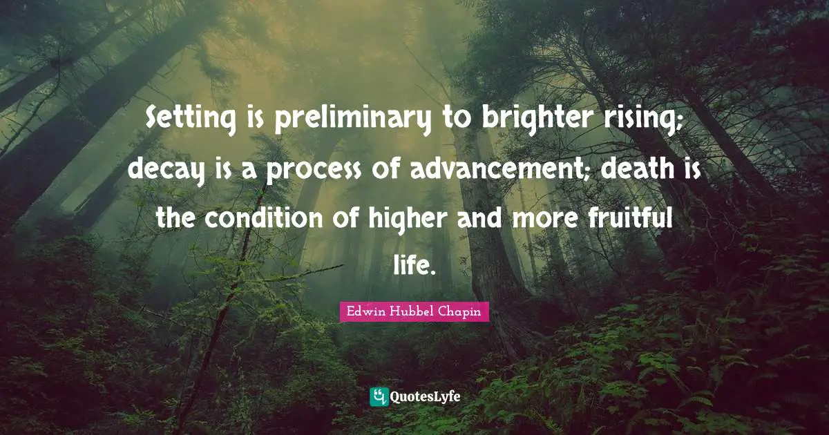 Setting is preliminary to brighter rising; decay is a process of advancement; death is the condition of higher and more fruitful life.