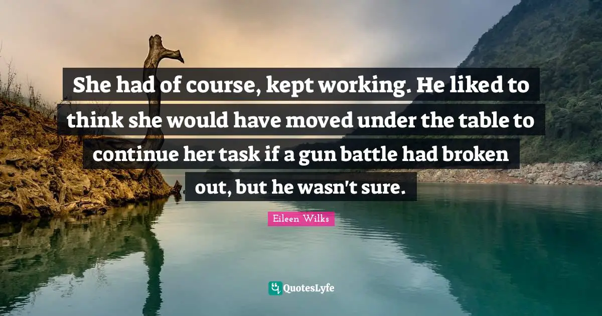 She had of course, kept working. He liked to think she would have moved under the table to continue her task if a gun battle had broken out, but he wasn't sure.