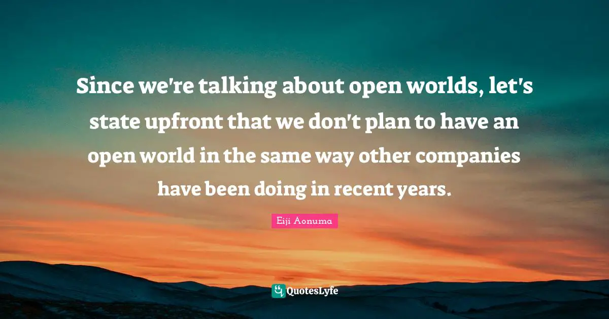 Since we're talking about open worlds, let's state upfront that we don't plan to have an open world in the same way other companies have been doing in recent years.