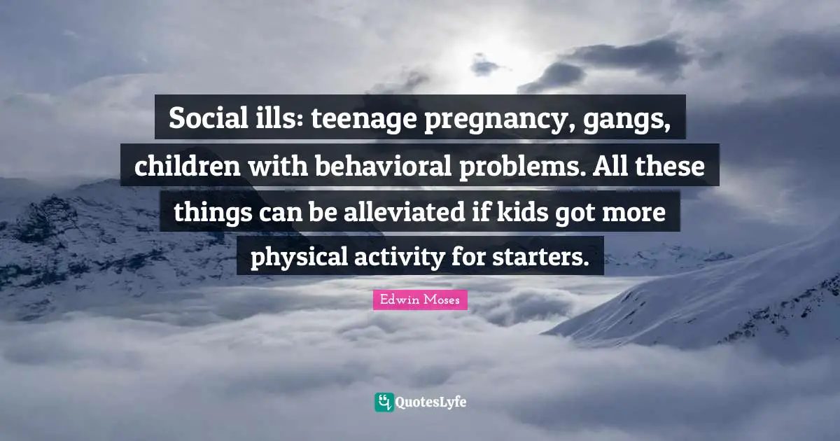 Starters Quotes: "Social ills: teenage pregnancy, gangs, children with behavioral problems. All these things can be alleviated if kids got more physical activity for starters."