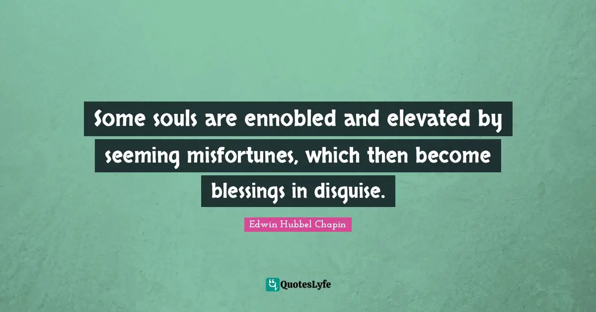 Some souls are ennobled and elevated by seeming misfortunes, which then become blessings in disguise.