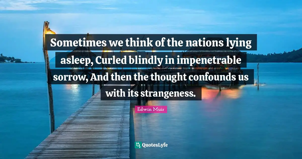 Sometimes we think of the nations lying asleep, Curled blindly in impenetrable sorrow, And then the thought confounds us with its strangeness.