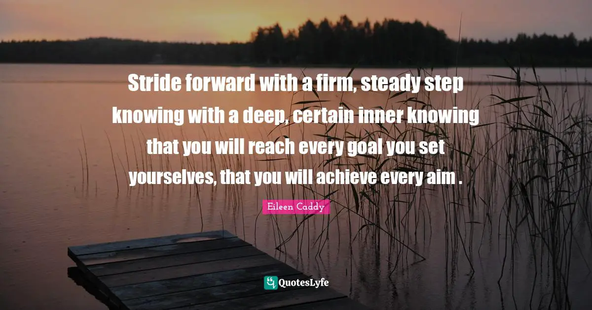 Firm Quotes: "Stride forward with a firm, steady step knowing with a deep, certain inner knowing that you will reach every goal you set yourselves, that you will achieve every aim ."