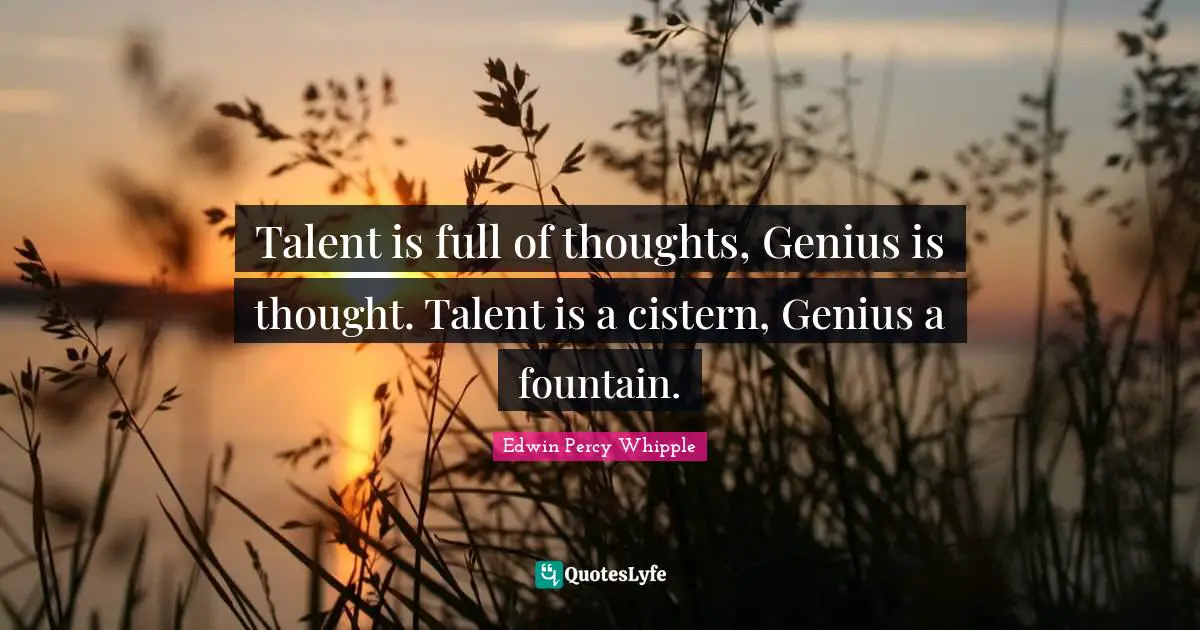Talent is full of thoughts, Genius is thought. Talent is a cistern, Genius a fountain.
