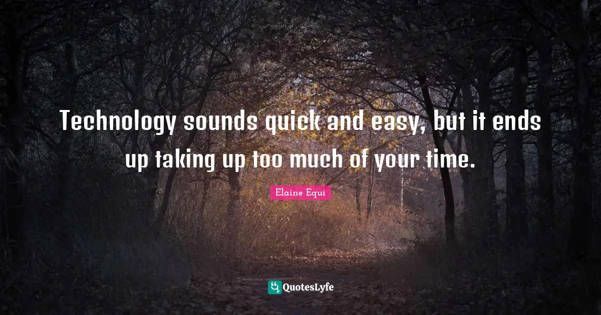 Technology sounds quick and easy, but it ends up taking up too much of your time.