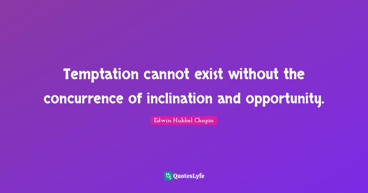 Temptation cannot exist without the concurrence of inclination and opportunity.
