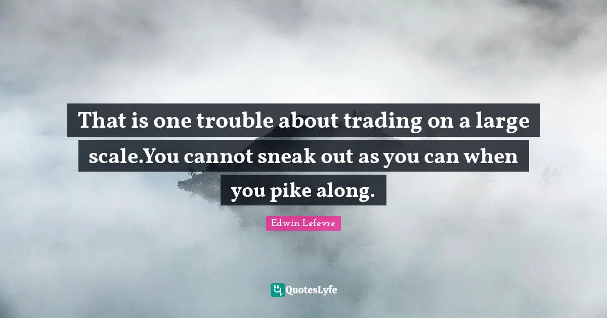 Scale Quotes: "That is one trouble about trading on a large scale.You cannot sneak out as you can when you pike along."