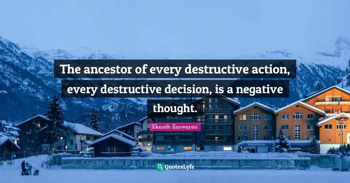 Eknath Easwaran Quotes: "The ancestor of every destructive action, every destructive decision, is a negative thought."