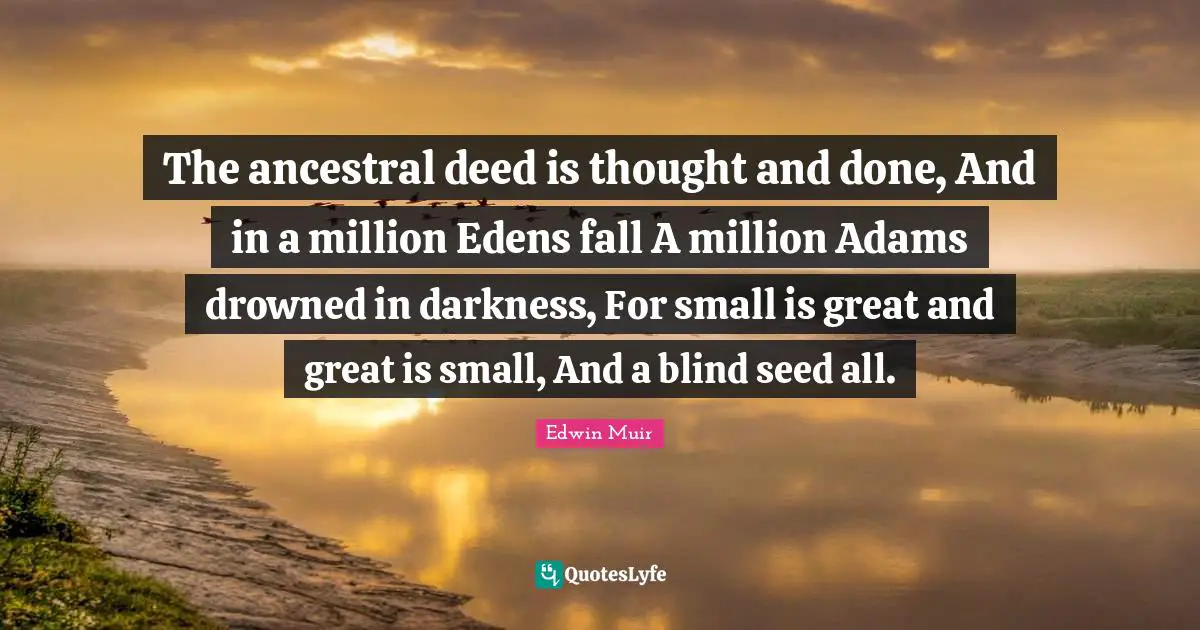 The ancestral deed is thought and done, And in a million Edens fall A million Adams drowned in darkness, For small is great and great is small, And a blind seed all.