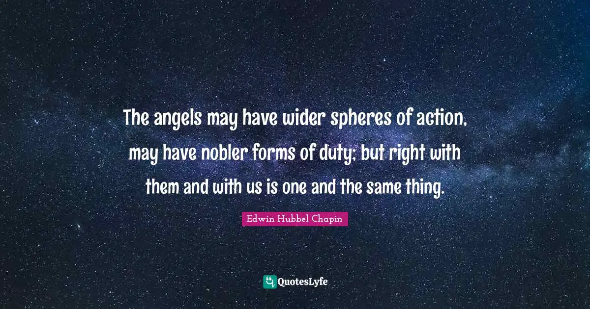 The angels may have wider spheres of action, may have nobler forms of duty; but right with them and with us is one and the same thing.